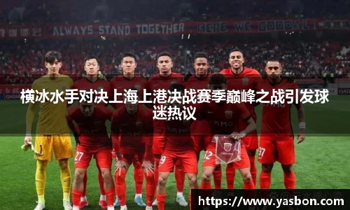 横冰水手对决上海上港决战赛季巅峰之战引发球迷热议