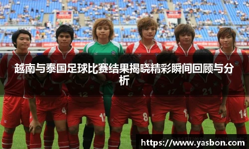 越南与泰国足球比赛结果揭晓精彩瞬间回顾与分析