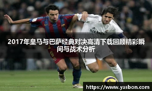 2017年皇马与巴萨经典对决高清下载回顾精彩瞬间与战术分析